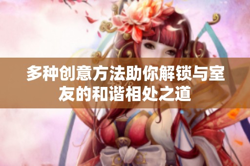 多种创意方法助你解锁与室友的和谐相处之道