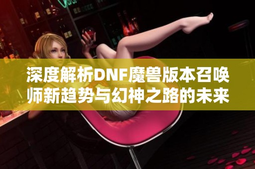 深度解析DNF魔兽版本召唤师新趋势与幻神之路的未来探索