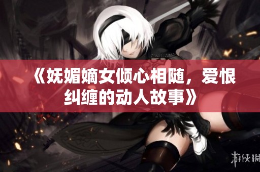 《妩媚嫡女倾心相随，爱恨纠缠的动人故事》