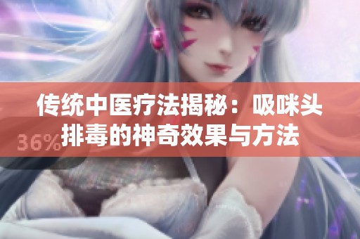 传统中医疗法揭秘：吸咪头排毒的神奇效果与方法