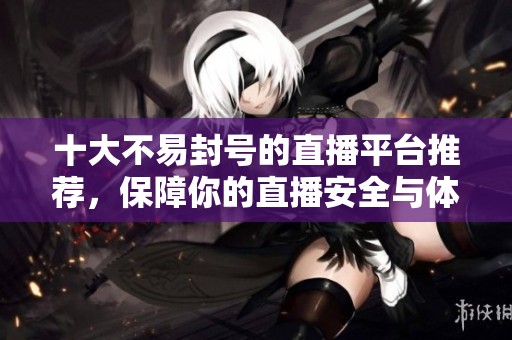 十大不易封号的直播平台推荐，保障你的直播安全与体验