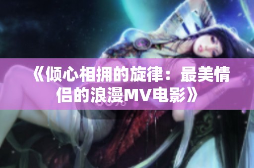 《倾心相拥的旋律：最美情侣的浪漫MV电影》
