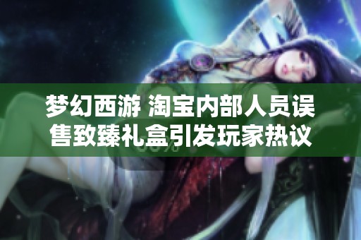 梦幻西游 淘宝内部人员误售致臻礼盒引发玩家热议