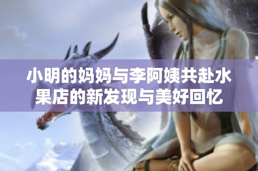 小明的妈妈与李阿姨共赴水果店的新发现与美好回忆