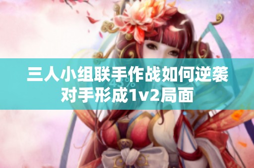 三人小组联手作战如何逆袭对手形成1v2局面