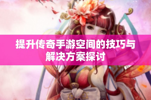 提升传奇手游空间的技巧与解决方案探讨
