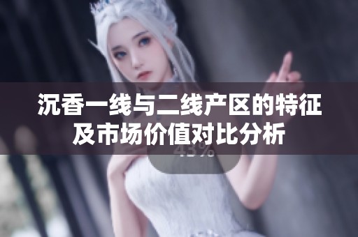 沉香一线与二线产区的特征及市场价值对比分析