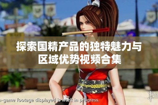 探索国精产品的独特魅力与区域优势视频合集