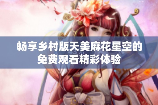 畅享乡村版天美麻花星空的免费观看精彩体验