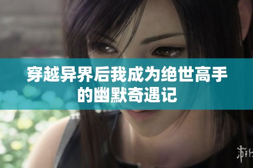 穿越异界后我成为绝世高手的幽默奇遇记