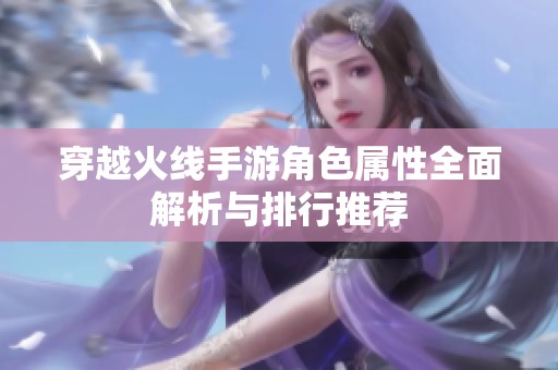 穿越火线手游角色属性全面解析与排行推荐