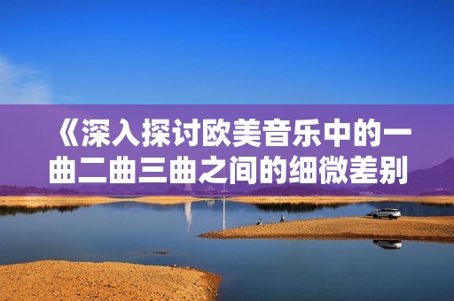 《深入探讨欧美音乐中的一曲二曲三曲之间的细微差别》