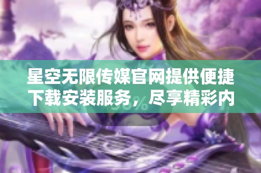 星空无限传媒官网提供便捷下载安装服务，尽享精彩内容
