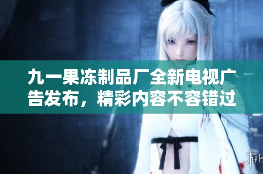 九一果冻制品厂全新电视广告发布，精彩内容不容错过
