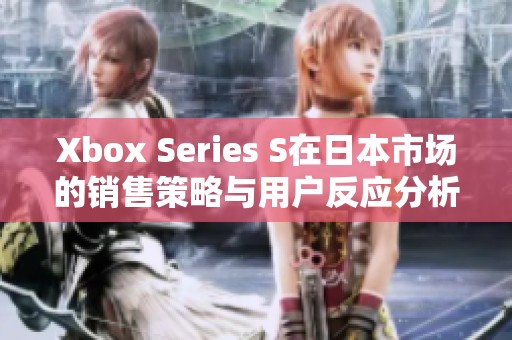 Xbox Series S在日本市场的销售策略与用户反应分析