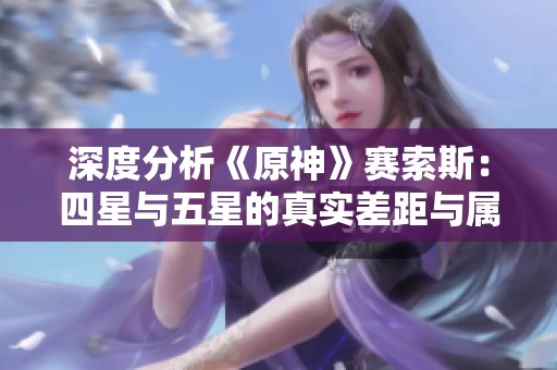 深度分析《原神》赛索斯：四星与五星的真实差距与属性解析