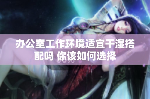 办公室工作环境适宜干湿搭配吗 你该如何选择