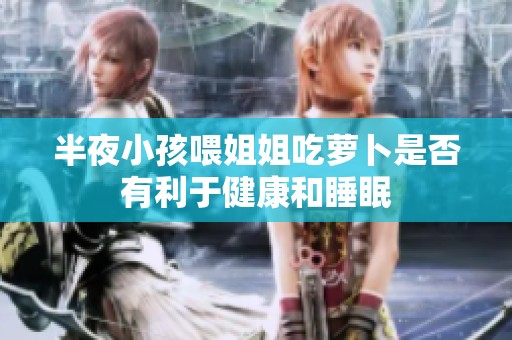 半夜小孩喂姐姐吃萝卜是否有利于健康和睡眠