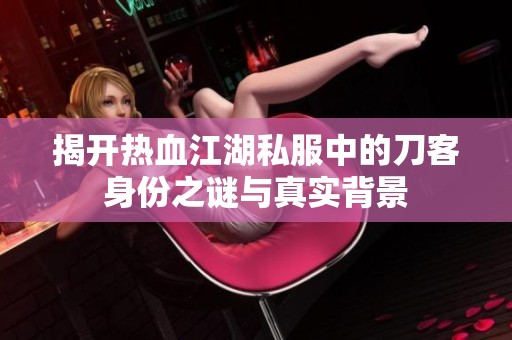 揭开热血江湖私服中的刀客身份之谜与真实背景