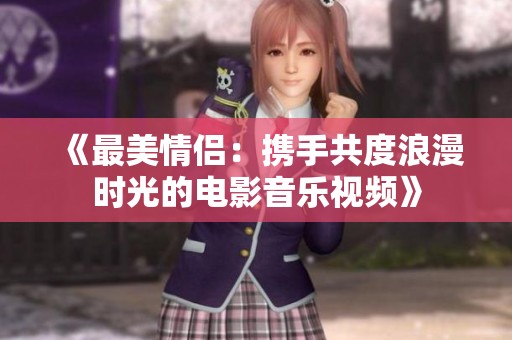 《最美情侣：携手共度浪漫时光的电影音乐视频》