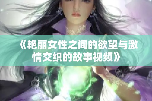 《艳丽女性之间的欲望与激情交织的故事视频》