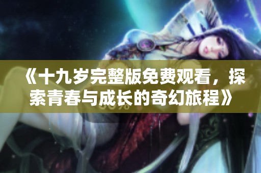 《十九岁完整版免费观看，探索青春与成长的奇幻旅程》