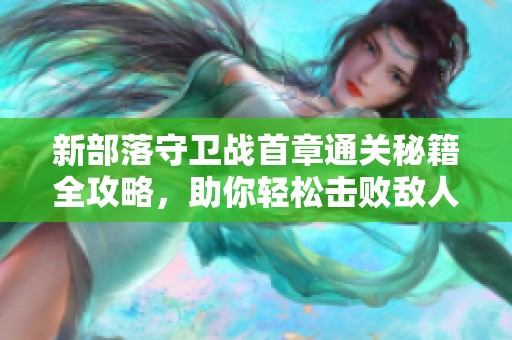 新部落守卫战首章通关秘籍全攻略，助你轻松击败敌人！