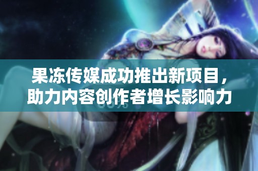 果冻传媒成功推出新项目，助力内容创作者增长影响力