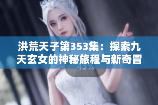 洪荒天子第353集：探索九天玄女的神秘旅程与新奇冒险
