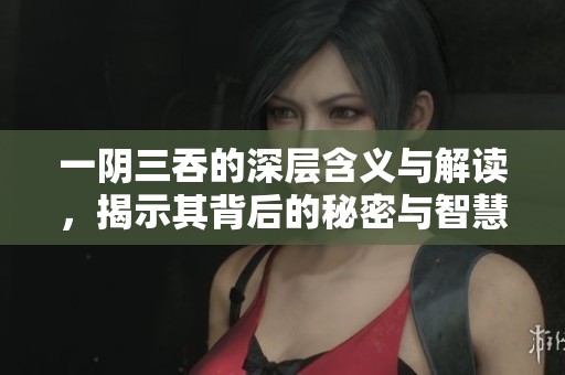 一阴三吞的深层含义与解读，揭示其背后的秘密与智慧