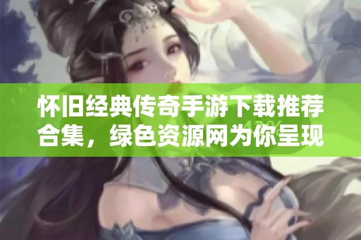 怀旧经典传奇手游下载推荐合集，绿色资源网为你呈现最佳选择！