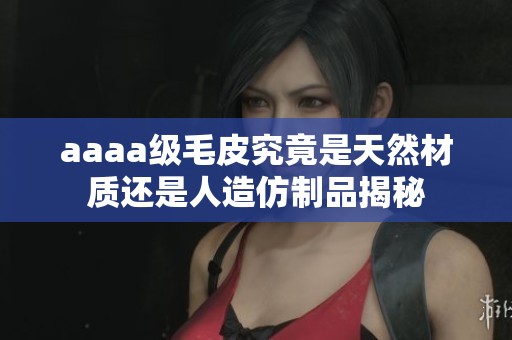aaaa级毛皮究竟是天然材质还是人造仿制品揭秘