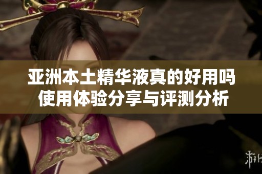 亚洲本土精华液真的好用吗 使用体验分享与评测分析