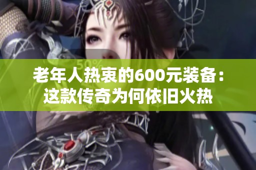 老年人热衷的600元装备：这款传奇为何依旧火热