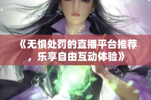 《无惧处罚的直播平台推荐，乐享自由互动体验》