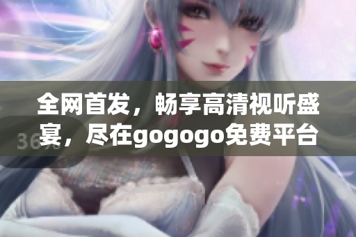 全网首发，畅享高清视听盛宴，尽在gogogo免费平台！