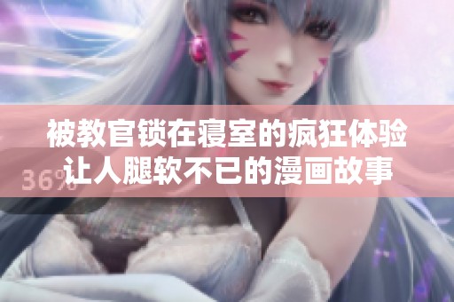 被教官锁在寝室的疯狂体验让人腿软不已的漫画故事
