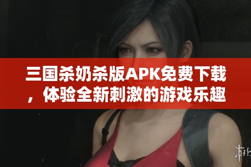 三国杀奶杀版APK免费下载，体验全新刺激的游戏乐趣