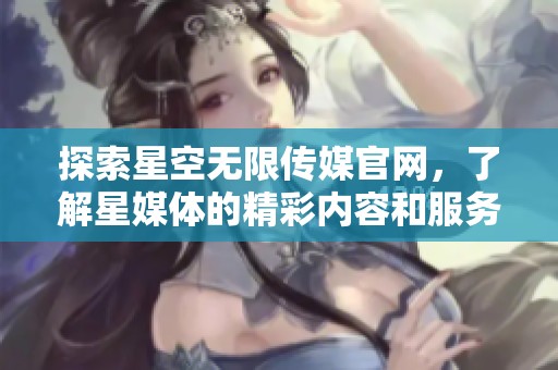 探索星空无限传媒官网，了解星媒体的精彩内容和服务