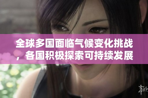 全球多国面临气候变化挑战，各国积极探索可持续发展之路