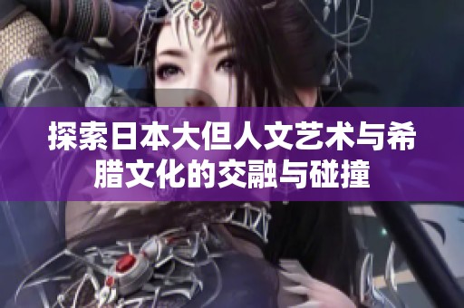 探索日本大但人文艺术与希腊文化的交融与碰撞