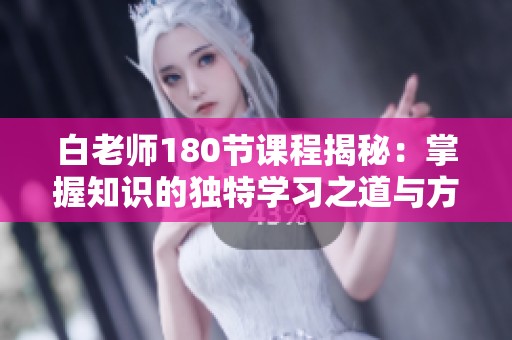白老师180节课程揭秘：掌握知识的独特学习之道与方法