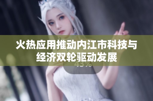 火热应用推动内江市科技与经济双轮驱动发展