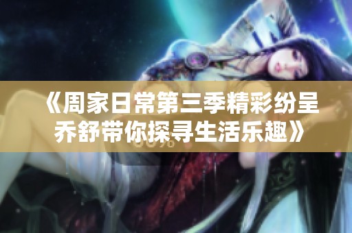 《周家日常第三季精彩纷呈 乔舒带你探寻生活乐趣》