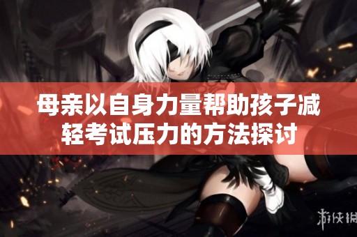 母亲以自身力量帮助孩子减轻考试压力的方法探讨
