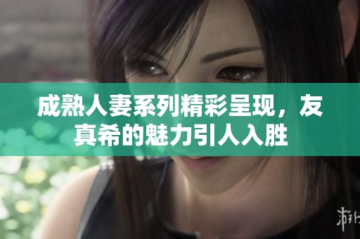 成熟人妻系列精彩呈现，友真希的魅力引人入胜