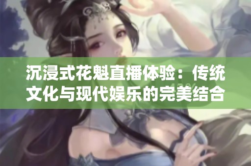 沉浸式花魁直播体验：传统文化与现代娱乐的完美结合