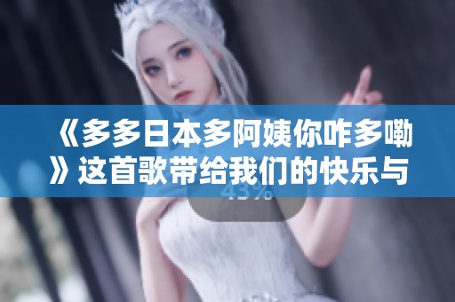 《多多日本多阿姨你咋多嘞》这首歌带给我们的快乐与感动