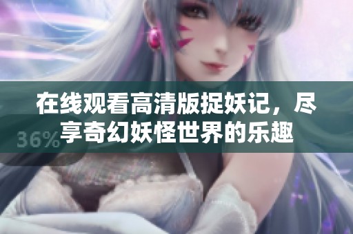 在线观看高清版捉妖记，尽享奇幻妖怪世界的乐趣