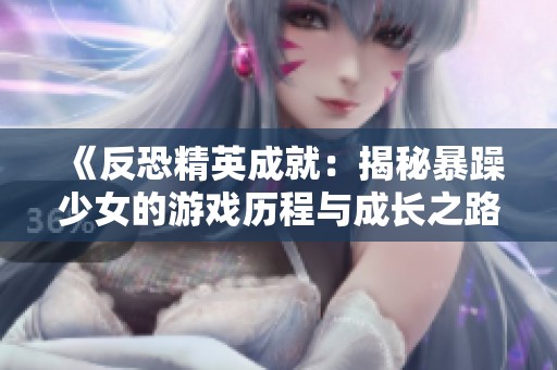 《反恐精英成就：揭秘暴躁少女的游戏历程与成长之路》